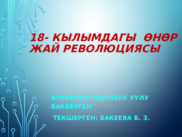 18- кылымдагы Өнөр жай революциясы  Аткарган: Ишенбек уулу Бакберген  Текшерген: Бакеева Б. З. 