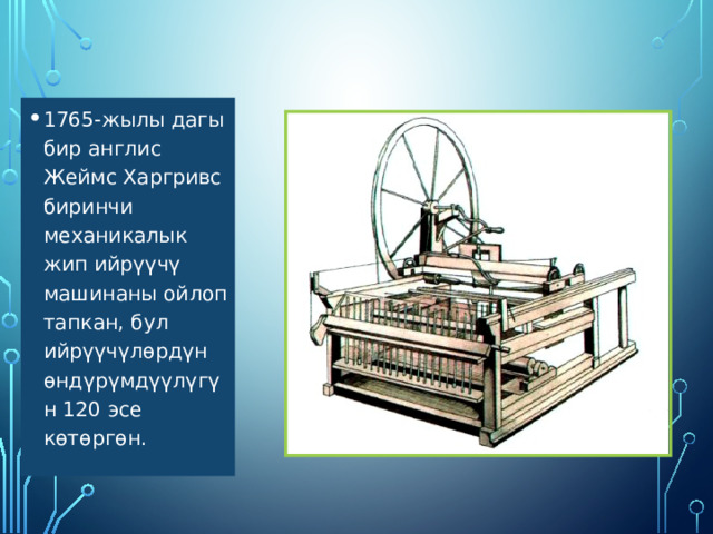 1765-жылы дагы бир англис Жеймс Харгривс биринчи механикалык жип ийрүүчү машинаны ойлоп тапкан, бул ийрүүчүлөрдүн өндүрүмдүүлүгүн 120 эсе көтөргөн. 