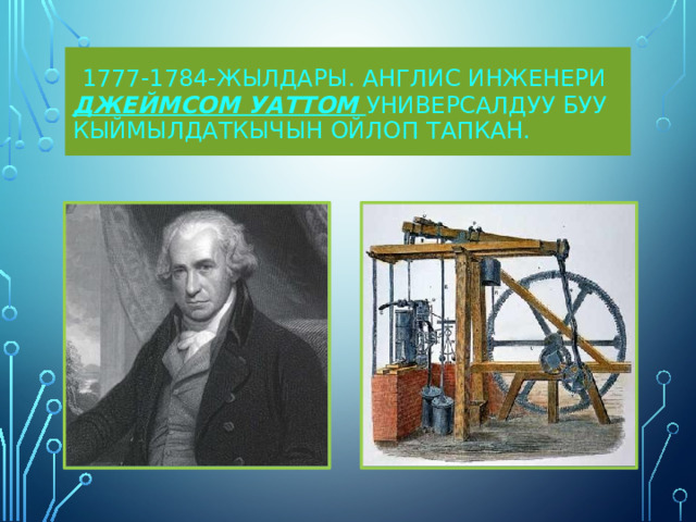  1777-1784-жылдары. Англис инженери Джеймсом Уаттом универсалдуу буу кыймылдаткычын ойлоп тапкан. 
