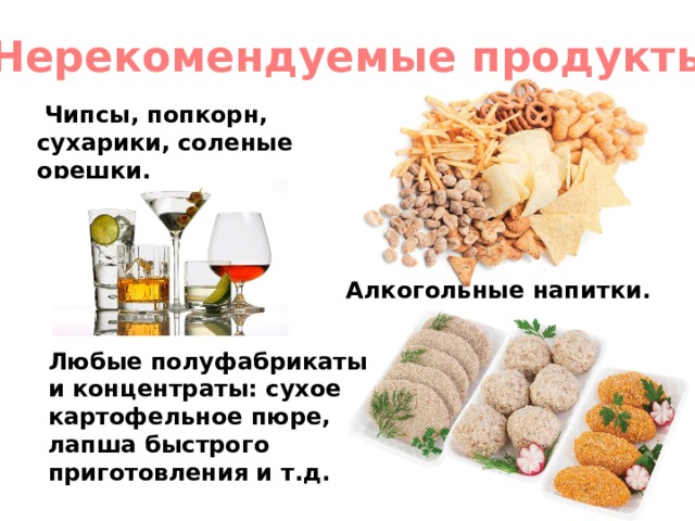 Нерекомендуемые продукты  Чипсы, попкорн, сухарики, соленые орешки.  Алкогольные напитки. Любые полуфабрикаты и концентраты: сухое картофельное пюре, лапша быстрого приготовления и т.д. 