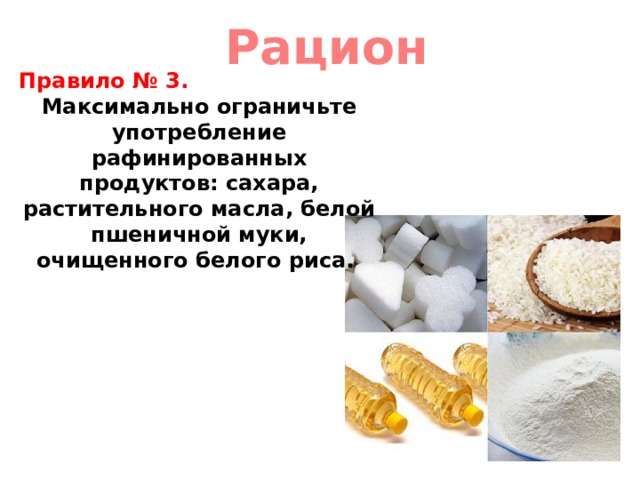 Рацион  Правило № 3. Максимально ограничьте употребление рафинированных продуктов: сахара, растительного масла, белой пшеничной муки, очищенного белого риса. 