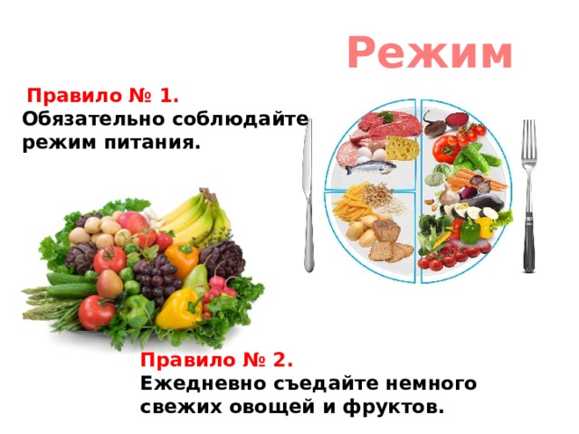 Режим   Правило № 1. Обязательно соблюдайте режим питания. Правило № 2. Ежедневно съедайте немного свежих овощей и фруктов. 