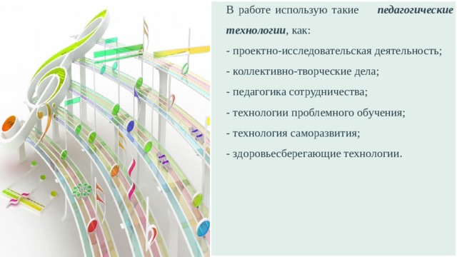 В работе использую такие педагогические технологии , как: - проектно-исследовательская деятельность; - коллективно-творческие дела; - педагогика сотрудничества; - технологии проблемного обучения; - технология саморазвития; - здоровьесберегающие технологии. 