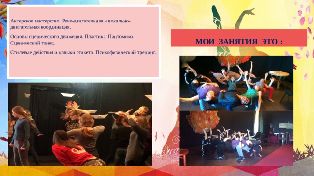 Актерское мастерство. Рече-двигательная и вокально-двигательная координация. Основы сценического движения. Пластика. Пантомима. Сценический танец. Стилевые действия и навыки этикета. Психофизический тренинг. МОИ ЗАНЯТИЯ ЭТО : 