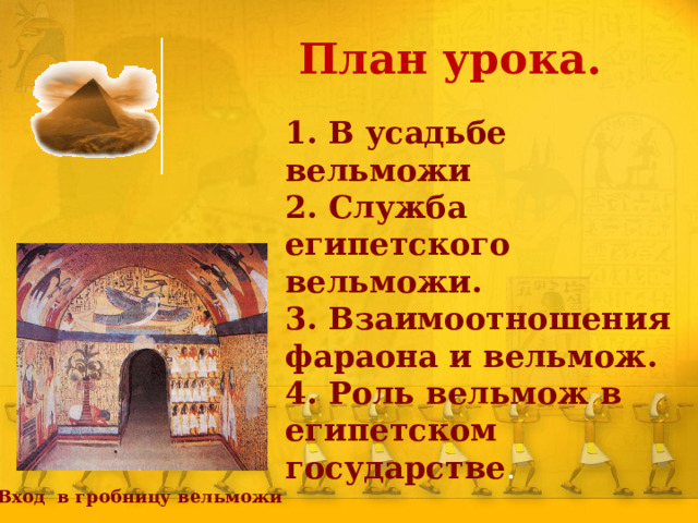 План урока. 1. В усадьбе вельможи 2. Служба египетского вельможи. 3. Взаимоотношения фараона и вельмож. 4. Роль вельмож в египетском государстве . Вход в гробницу вельможи 