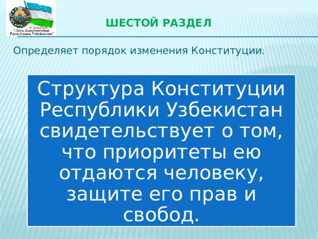 Шестой раздел Определяет порядок изменения Конституции. Структура Конституции Республики Узбекистан свидетельствует о том, что приоритеты ею отдаются человеку, защите его прав и свобод. 