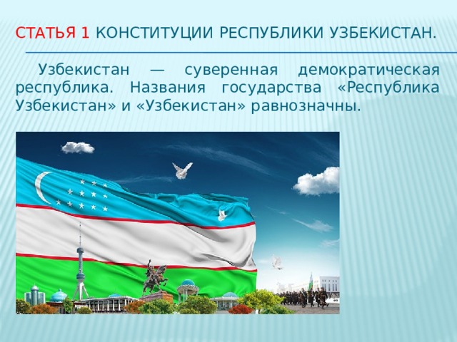 Статья 1 Конституции Республики Узбекистан.  Узбекистан — суверенная демократическая республика. Названия государства «Республика Узбекистан» и «Узбекистан» равнозначны. 