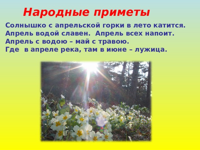 Народные приметы Солнышко с апрельской горки в лето катится. Апрель водой славен. Апрель всех напоит. Апрель с водою – май с травою. Где в апреле река, там в июне – лужица. 