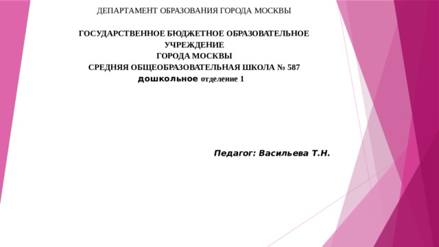        ДЕПАРТАМЕНТ ОБРАЗОВАНИЯ ГОРОДА МОСКВЫ    ГОСУДАРСТВЕННОЕ БЮДЖЕТНОЕ ОБРАЗОВАТЕЛЬНОЕ УЧРЕЖДЕНИЕ  ГОРОДА МОСКВЫ  СРЕДНЯЯ ОБЩЕОБРАЗОВАТЕЛЬНАЯ ШКОЛА № 587  дошкольное  отделение 1            Педагог: Васильева Т.Н. 