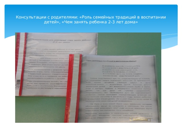 Консультации с родителями: «Роль семейных традиций в воспитании детей», «Чем занять ребенка 2-3 лет дома» 