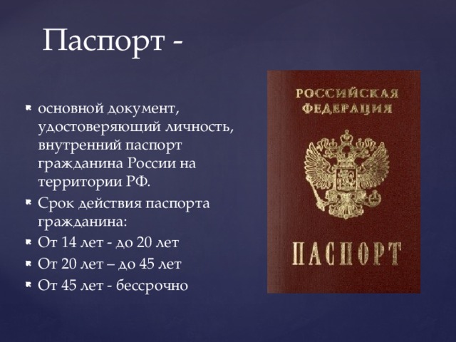 Паспорт - основной документ, удостоверяющий личность, внутренний паспорт гражданина России на территории РФ. Срок действия паспорта гражданина: От 14 лет - до 20 лет От 20 лет – до 45 лет От 45 лет - бессрочно 