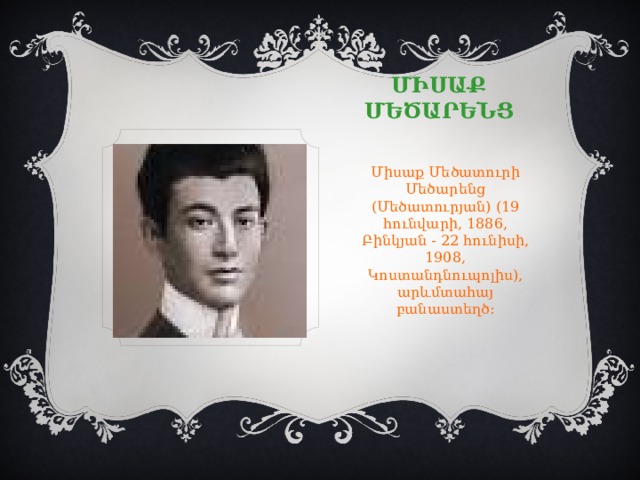 Միսաք Մեծարենց Միսաք Մեծատուրի Մեծարենց (Մեծատուրյան) (19 հունվարի, 1886, Բինկյան - 22 հունիսի, 1908, Կոստանդնուպոլիս), արևմտահայ բանաստեղծ։ 