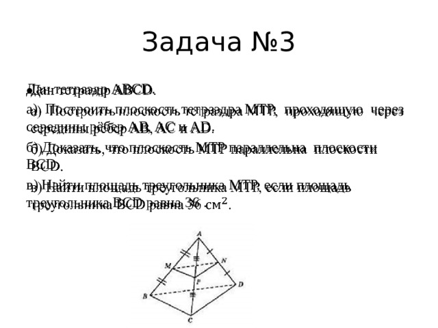Задача №3 Дан тетраэдр ABCD.   а) Построить плоскость тетраэдра МТP, проходящую через середины рёбер AB, AC и AD. б) Доказать, что плоскость МТP параллельна плоскости BCD. в) Найти площадь треугольника МТP, если площадь треугольника BCD равна 36 . 