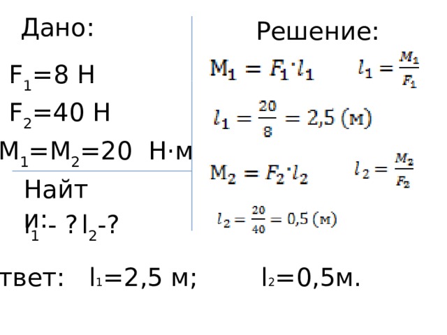 Дано: Решение: F 1 =8 Н  F 2 =40 Н М 1 =М 2 =20 Н · м Найти: l 2 -? l 1 - ? Ответ: l 1 =2,5 м; l 2 =0,5м. 