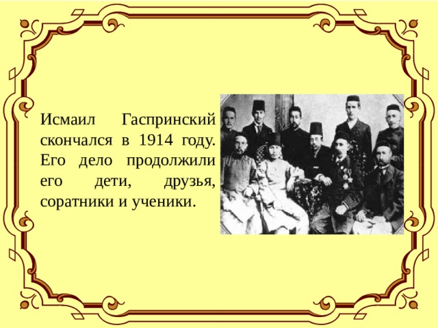 Исмаил Гаспринский скончался в 1914 году. Его дело продолжили его дети, друзья, соратники и ученики. 