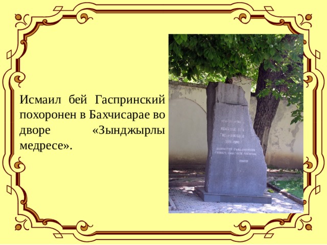 Исмаил бей Гаспринский похоронен в Бахчисарае во дворе «Зынджырлы медресе». 