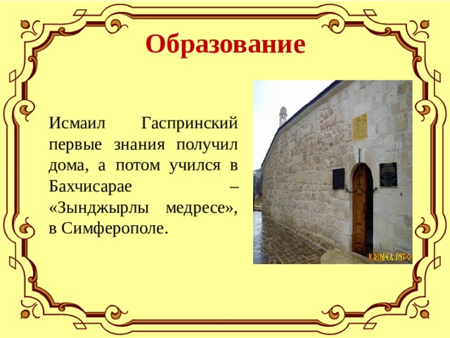 Образование Исмаил Гаспринский первые знания получил дома, а потом учился в Бахчисарае – «Зынджырлы медресе», в Симферополе. 