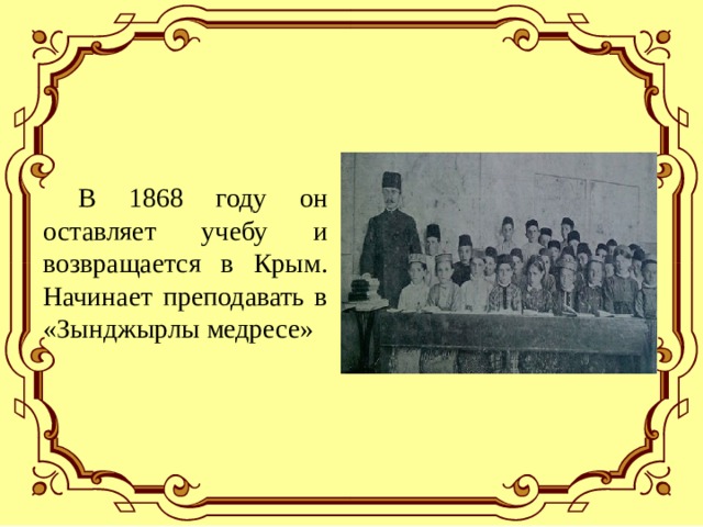 В 1868 году он оставляет учебу и возвращается в Крым. Начинает преподавать в «Зынджырлы медресе» 