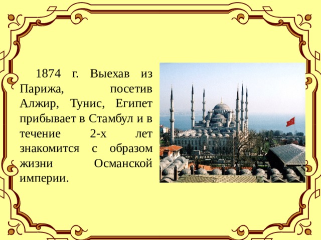  1874 г. Выехав из Парижа, посетив Алжир, Тунис, Египет прибывает в Стамбул и в течение 2-х лет знакомится с образом жизни Османской империи. 