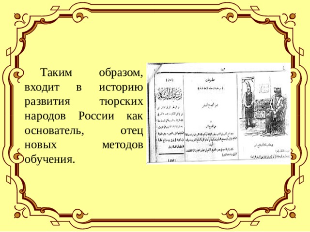  Таким образом, входит в историю развития тюрских народов России как основатель, отец новых методов обучения. 