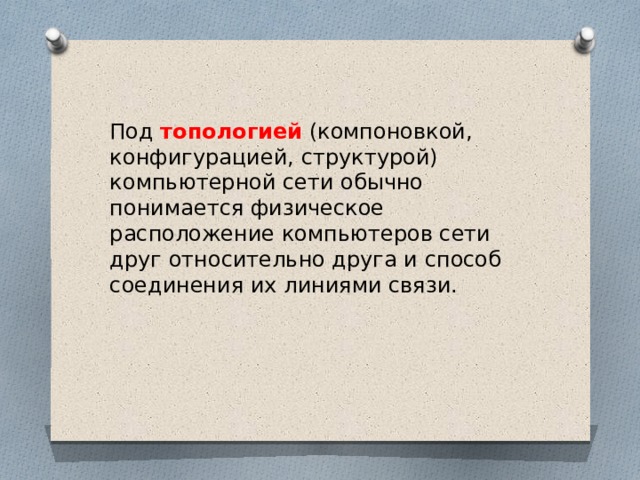 Под топологией  (компоновкой, конфигурацией, структурой) компьютерной сети обычно понимается физическое расположение компьютеров сети друг относительно друга и способ соединения их линиями связи. 
