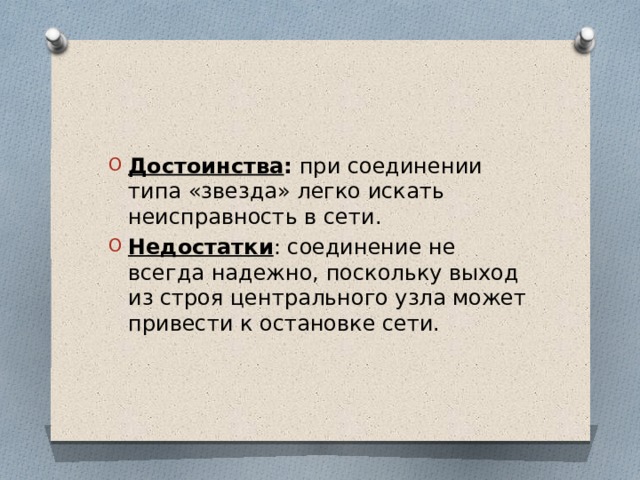 Достоинства : при соединении типа «звезда» легко искать неисправность в сети. Недостатки : соединение не всегда надежно, поскольку выход из строя центрального узла может привести к остановке сети. 