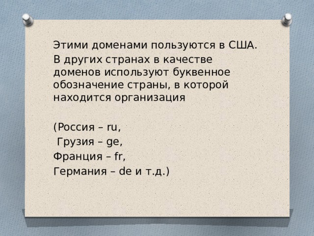 Э тими доменами пользуются в США. В других странах в качестве доменов используют буквенное обозначение страны, в которой находится организация (Россия – ru,  Грузия – ge, Франция – fr, Германия – de и т.д.) 