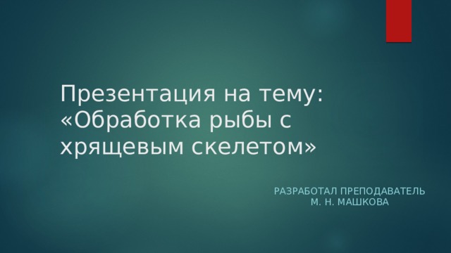 Презентация на тему:  «Обработка рыбы с хрящевым скелетом» Разработал преподаватель М. Н. Машкова 