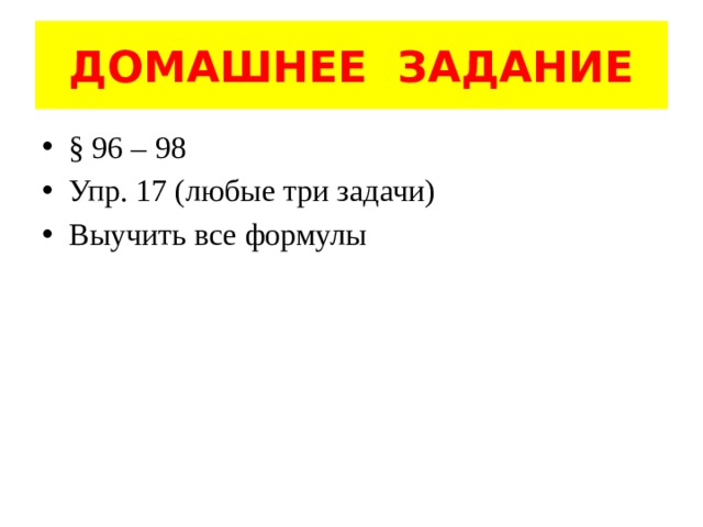 ДОМАШНЕЕ ЗАДАНИЕ § 96 – 98 Упр. 17 (любые три задачи) Выучить все формулы 