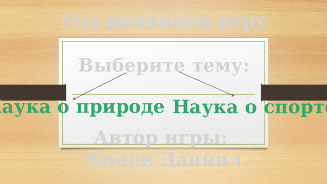 Мы начинаем игру   Выберите тему:   Наука о природе Наука о спорте Автор игры: Конов Даниил   