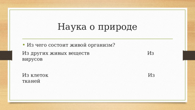 Наука о природе Из чего состоит живой организм? Из других живых веществ Из вирусов Из клеток Из тканей 