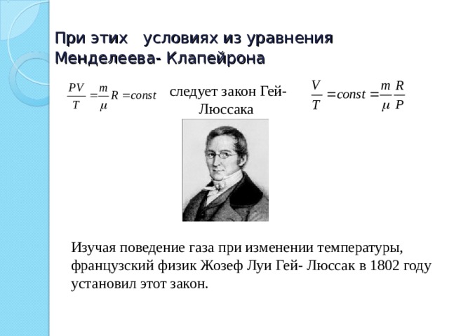 При этих  условиях из уравнения Менделеева- Клапейрона следует закон Гей- Люссака Изучая поведение газа при изменении температуры, французский физик Жозеф Луи Гей- Люссак в 1802 году установил этот закон. 
