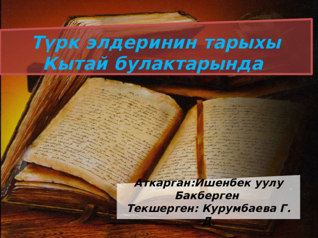 Түрк элдеринин тарыхы Кытай булактарында Аткарган:Ишенбек уулу Бакберген Текшерген: Курумбаева Г. Д. 