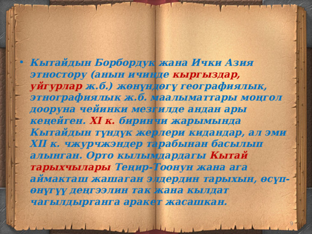 Кытайдын Борбордук жана Ички Азия этностору (анын ичинде кыргыздар, уйгурлар ж.б.) жөнүндөгү географиялык, этнографиялык ж.б. маалыматтары моңгол дооруна чейинки мезгилде андан ары кеңейген. XI к. биринчи жарымында Кытайдын түндүк жерлери кидандар, ал эми XII к. чжурчжэндер тарабынан басылып алынган. Орто кылымдардагы Кытай тарыхчылары Теңир-Тоонун жана ага аймакташ жашаган элдердин тарыхын, өсүп-өнүгүү деңгээлин так жана кылдат чагылдырганга аракет жасашкан.  