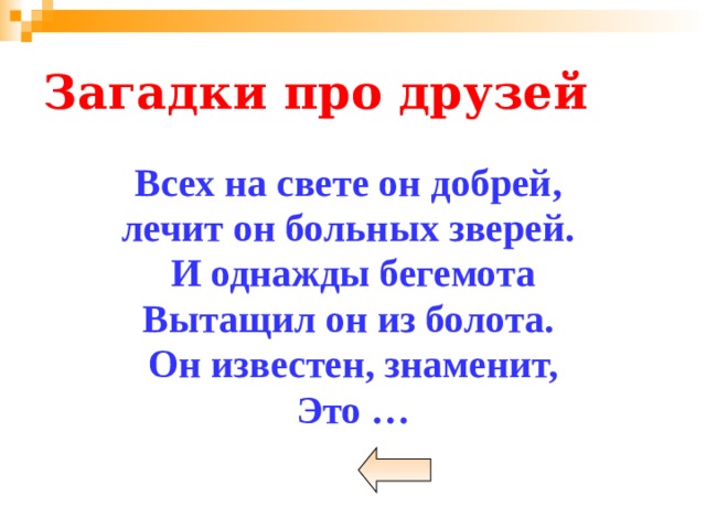 Загадки про друзей Всех на свете он добрей, лечит он больных зверей. И однажды бегемота Вытащил он из болота. Он известен, знаменит, Это … 