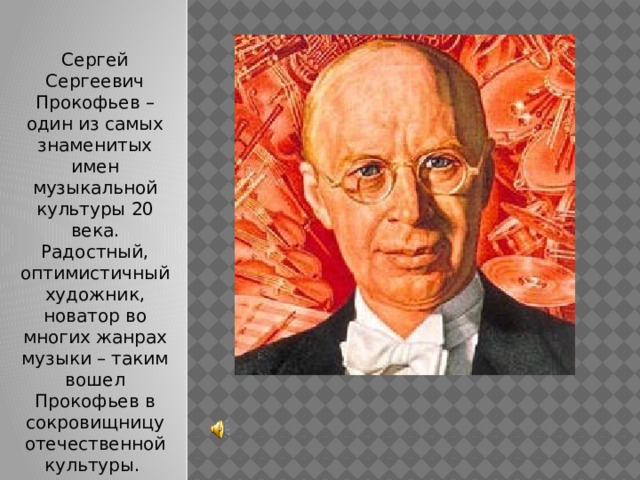 Сергей Сергеевич Прокофьев – один из самых знаменитых имен музыкальной культуры 20 века. Радостный, оптимистичный художник, новатор во многих жанрах музыки – таким вошел Прокофьев в сокровищницу отечественной культуры. 