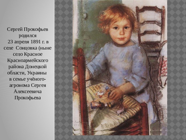 Сергей Прокофьев родился   23 апреля 1891 г. в селе Сонцовка (ныне село Красное Красноармейского района Донецкой области, Украины в семье учёного-агронома Сергея Алексеевича Прокофьева 