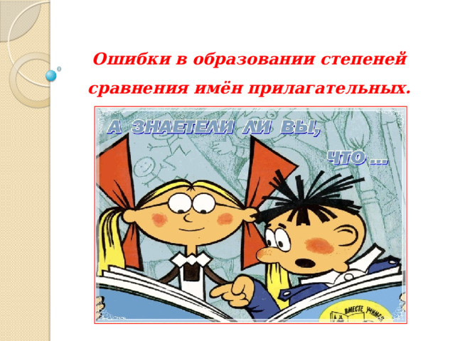  Ошибки в образовании степеней сравнения имён прилагательных. 