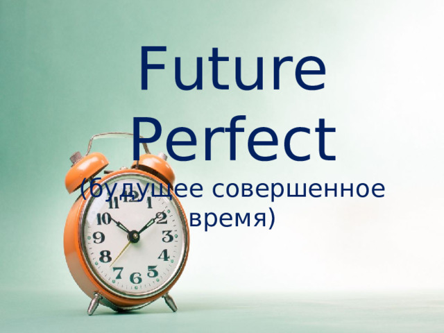 Future Perfect ( будущее совершенное время) 