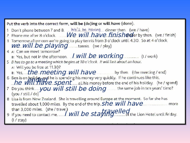 We will have finished we will be playing I will be working the meeting will have ended he will have spent you will still be doing she will have travelled I will be staying 