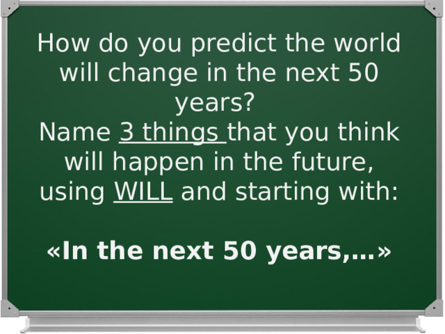 How do you predict the world will change in the next 50 years ? Name 3 things that you think will happen in the future, using WILL and starting with : « In the next 50 years,… » 