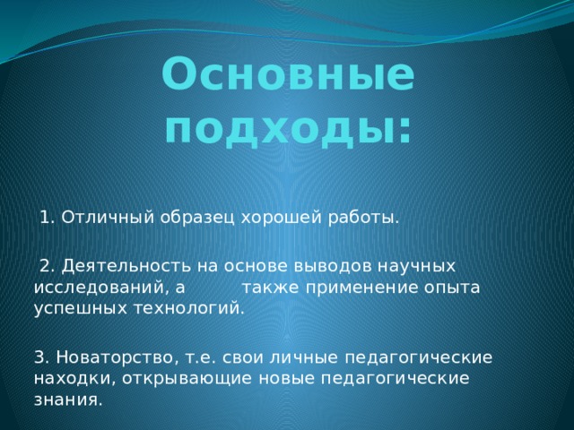 Основные подходы:  1. Отличный образец хорошей работы.  2. Деятельность на основе выводов научных исследований, а также применение опыта успешных технологий. 3. Новаторство, т.е. свои личные педагогические находки, открывающие новые педагогические знания. 