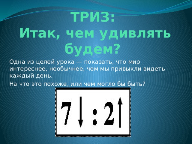 ТРИЗ:  Итак, чем удивлять будем? Одна из целей урока — показать, что мир интереснее, необычнее, чем мы привыкли видеть каждый день. На что это похоже, или чем могло бы быть? 