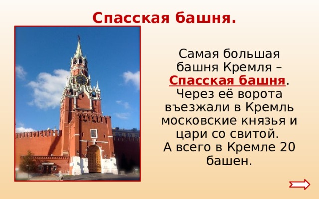  Спасская башня. Самая большая башня Кремля – Спасская башня . Через её ворота въезжали в Кремль московские князья и цари со свитой. А всего в Кремле 20 башен. 