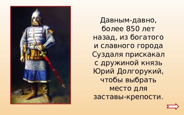  Давным-давно, более 850 лет назад, из богатого и славного города Суздаля прискакал с дружиной князь Юрий Долгорукий, чтобы выбрать место для заставы-крепости. 