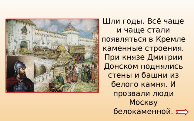 Шли годы. Всё чаще и чаще стали появляться в Кремле каменные строения. При князе Дмитрии Донском поднялись стены и башни из белого камня. И прозвали люди Москву белокаменной. 