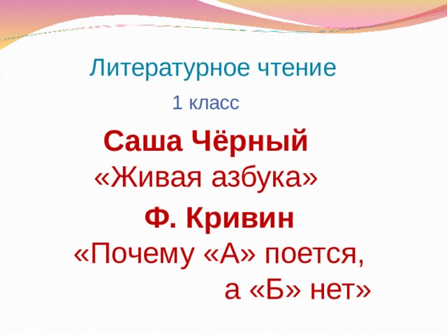 Литературное чтение 1 класс Саша Чёрный «Живая азбука» Ф. Кривин «Почему «А» поется,  а «Б» нет» 