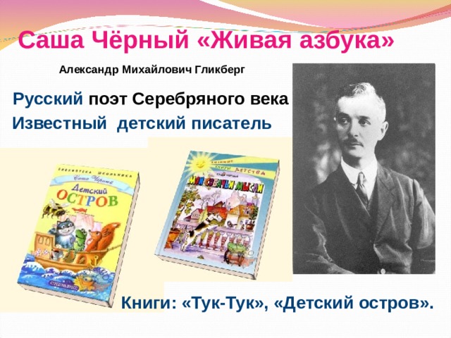 Саша Чёрный «Живая азбука» Александр Михайлович Гликберг Русский поэт Серебряного века Известный детский писатель Книги: «Тук-Тук», «Детский остров».  
