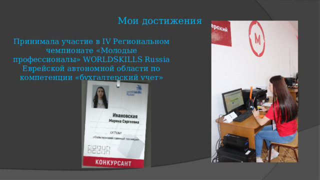 Мои достижения Принимала участие в IV Региональном чемпионате «Молодые профессионалы»   WORLDSKILLS Russia Еврейской автономной области по компетенции «бухгалтерский учет»   