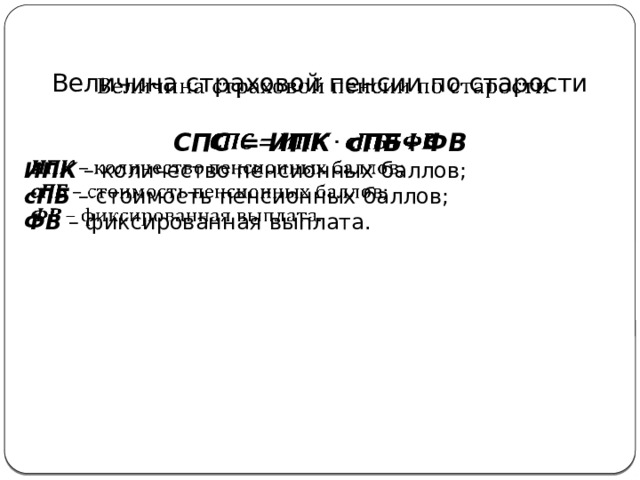   Величина страховой пенсии по старости СПС = ИПК сПБ+ФВ ИПК – количество пенсионных баллов; сПБ – стоимость пенсионных баллов; ФВ – фиксированная выплата. 